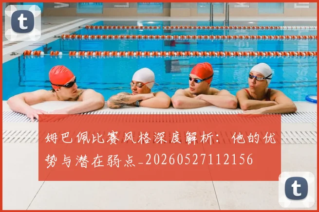 姆巴佩比赛风格深度解析：他的优势与潜在弱点_20260527112156