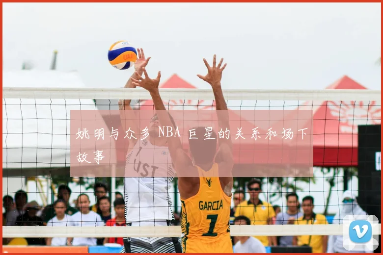 姚明与众多 NBA 巨星的关系和场下故事
