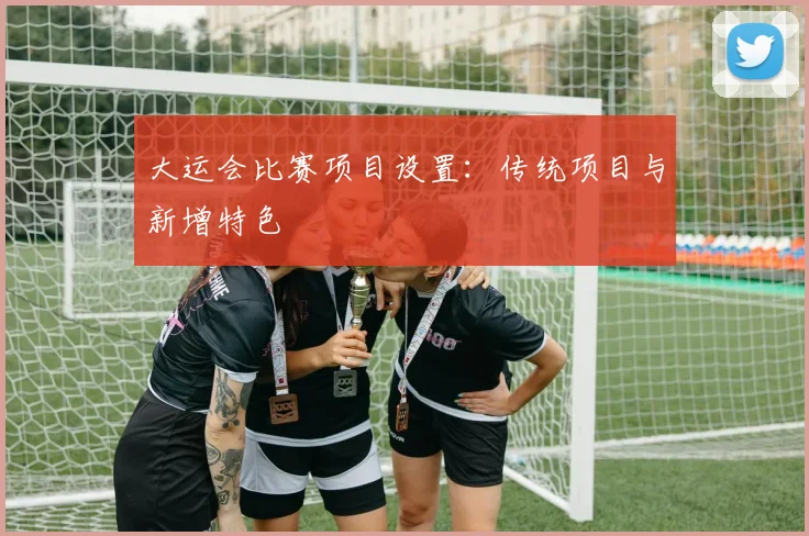 大运会比赛项目设置：传统项目与新增特色