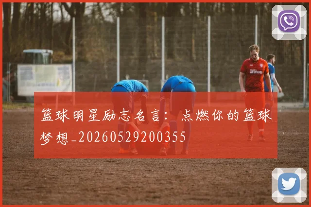 篮球明星励志名言：点燃你的篮球梦想_20260529200355