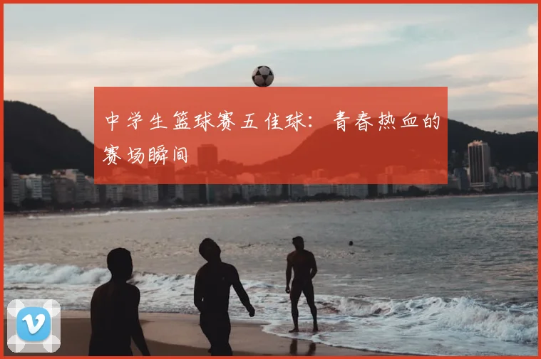 中学生篮球赛五佳球:青春热血的赛场瞬间