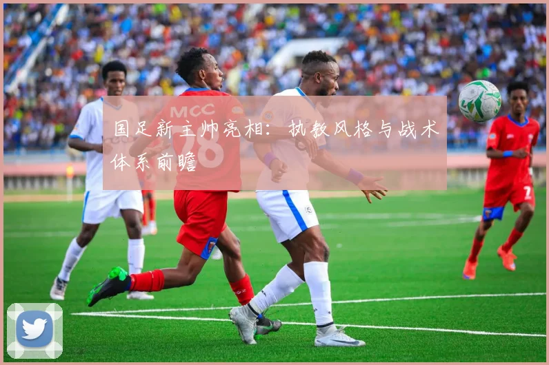 国足新主帅亮相：执教风格与战术体系前瞻