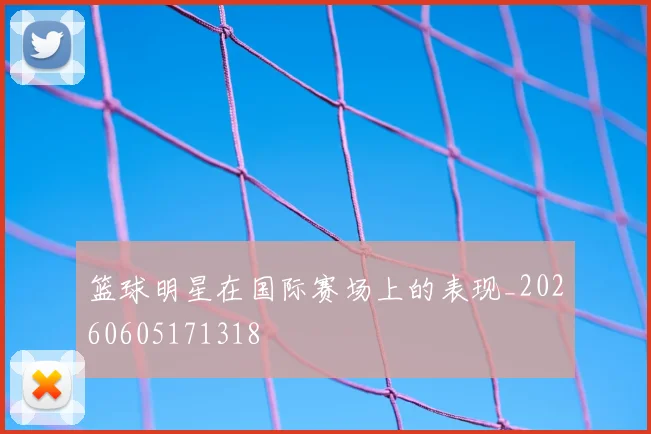 篮球明星在国际赛场上的表现_20260605171318