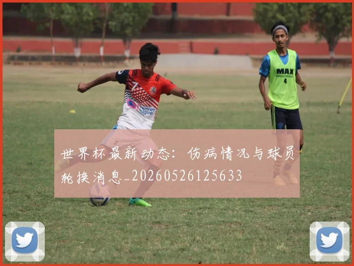 世界杯最新动态：伤病情况与球员轮换消息_20260526125633