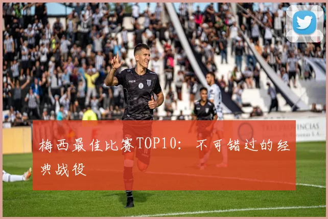 梅西最佳比赛TOP10：不可错过的经典战役