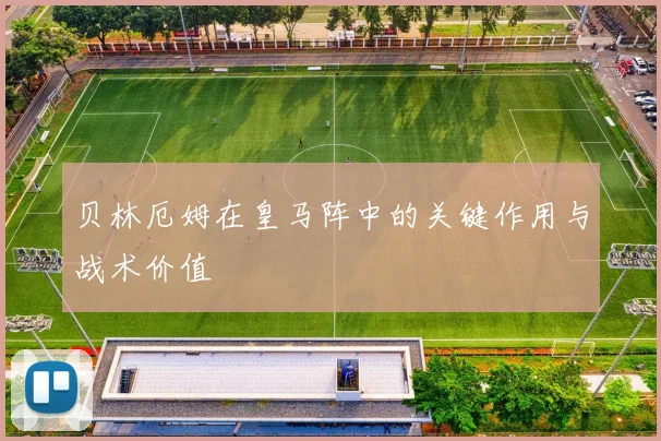 贝林厄姆在皇马阵中的关键作用与战术价值