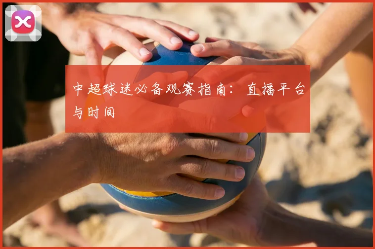 中超球迷必备观赛指南：直播平台与时间