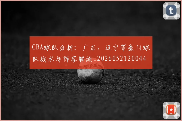 CBA球队分析：广东、辽宁等豪门球队战术与阵容解读_20260521200448