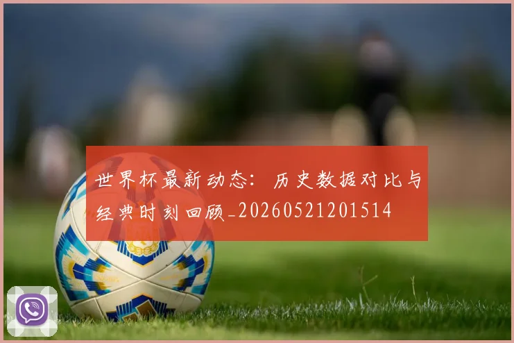 世界杯最新动态：历史数据对比与经典时刻回顾_20260521201514