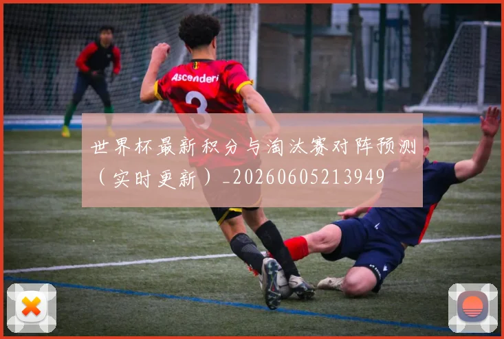 世界杯最新积分与淘汰赛对阵预测（实时更新）_20260605213949
