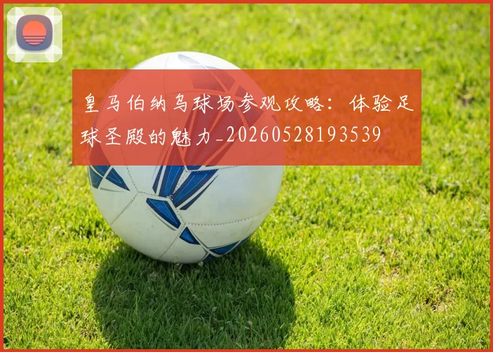 皇马伯纳乌球场参观攻略：体验足球圣殿的魅力_20260528193539