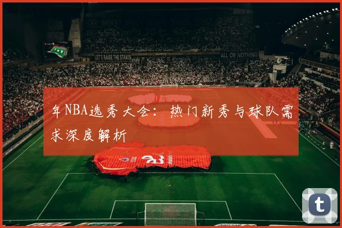 年NBA选秀大会：热门新秀与球队需求深度解析