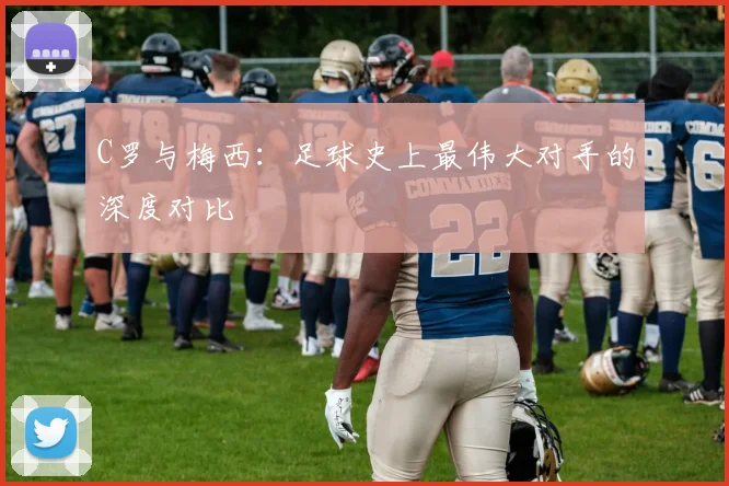 C罗与梅西：足球史上最伟大对手的深度对比