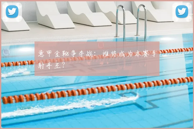 意甲金靴争夺战：谁将成为本赛季射手王？