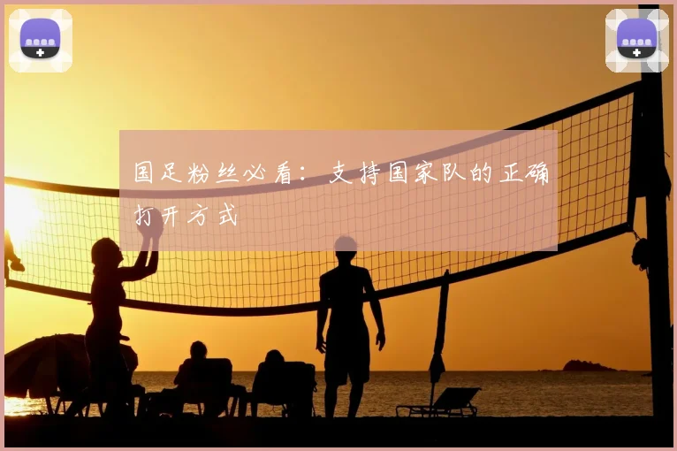 国足粉丝必看：支持国家队的正确打开方式