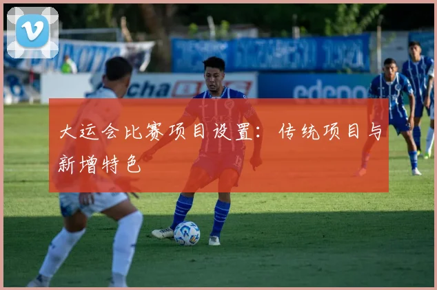 大运会比赛项目设置：传统项目与新增特色