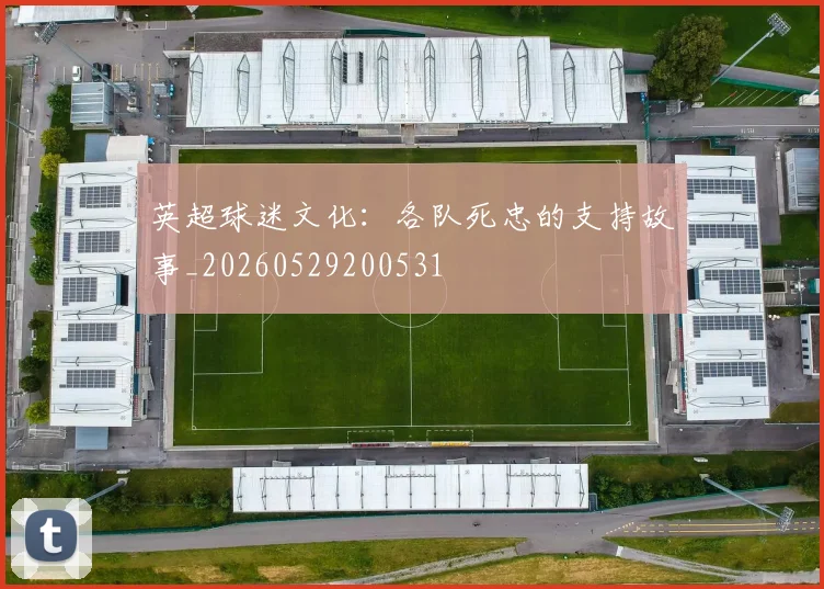 英超球迷文化：各队死忠的支持故事_20260529200531