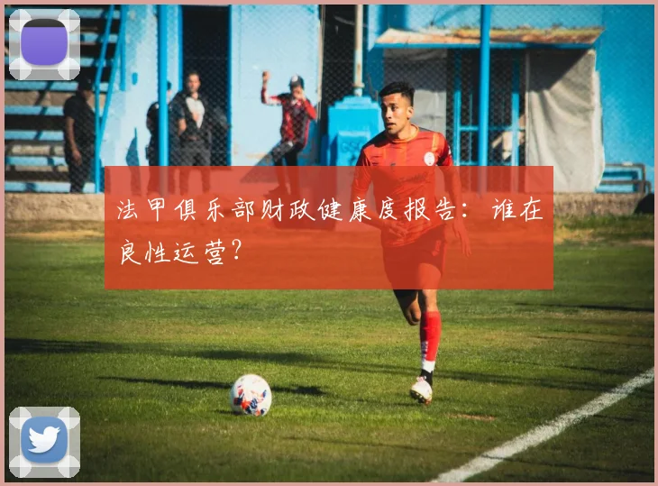 法甲俱乐部财政健康度报告：谁在良性运营？