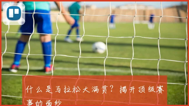 什么是马拉松大满贯？揭开顶级赛事的面纱
