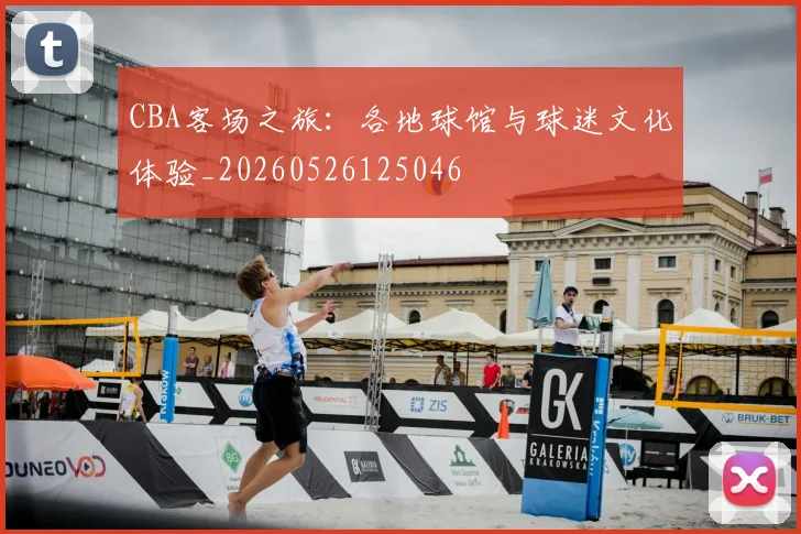 CBA客场之旅：各地球馆与球迷文化体验_20260526125046