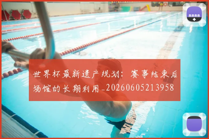 世界杯最新遗产规划：赛事结束后场馆的长期利用_20260605213958