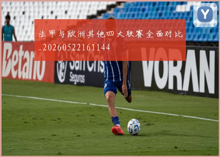 法甲与欧洲其他四大联赛全面对比_20260522161144