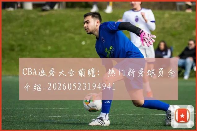 CBA选秀大会前瞻：热门新秀球员全介绍_20260523194941
