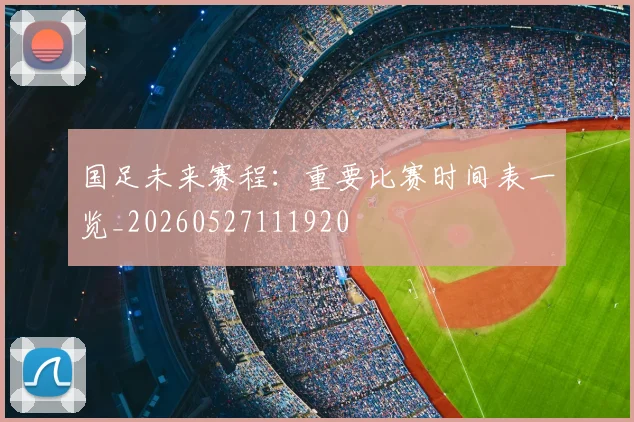 国足未来赛程：重要比赛时间表一览_20260527111920