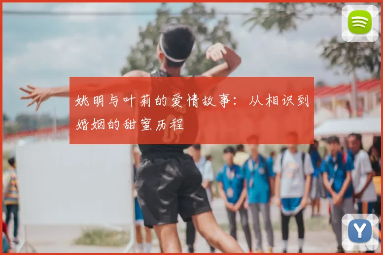 姚明与叶莉的爱情故事：从相识到婚姻的甜蜜历程