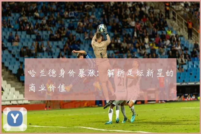 哈兰德身价暴涨：解析足坛新星的商业价值
