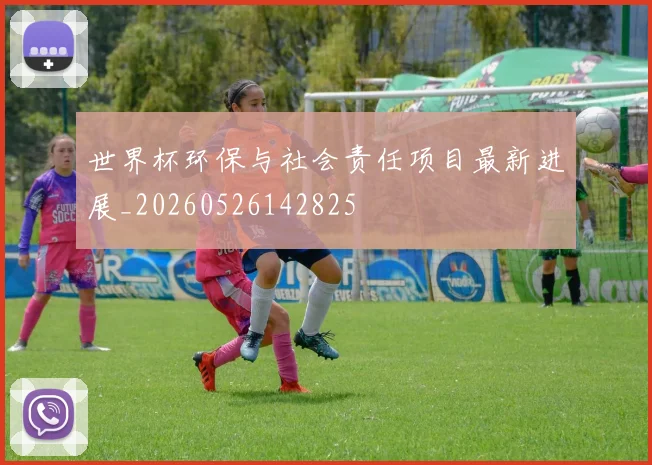世界杯环保与社会责任项目最新进展_20260526142825
