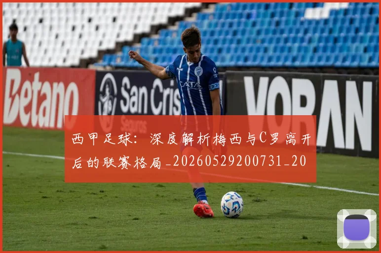 西甲足球：深度解析梅西与C罗离开后的联赛格局_20260529200731_20260703181933