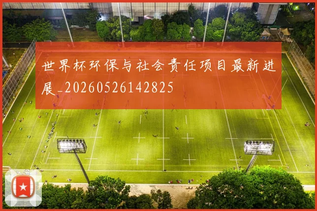 世界杯环保与社会责任项目最新进展_20260526142825