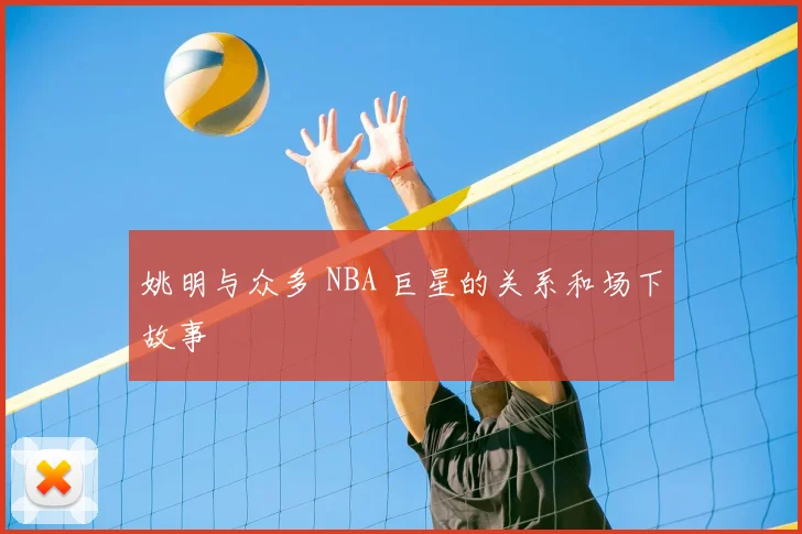 姚明与众多 NBA 巨星的关系和场下故事