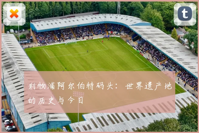 利物浦阿尔伯特码头：世界遗产地的历史与今日