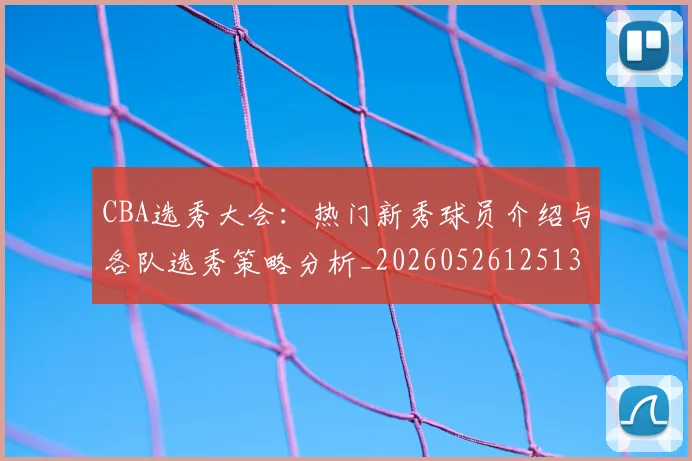 CBA选秀大会：热门新秀球员介绍与各队选秀策略分析_20260526125138