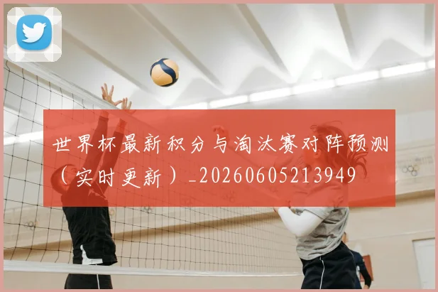 世界杯最新积分与淘汰赛对阵预测（实时更新）_20260605213949