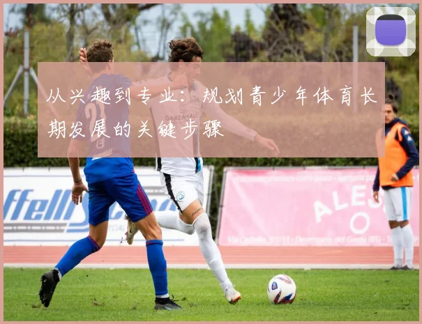 从兴趣到专业：规划青少年体育长期发展的关键步骤