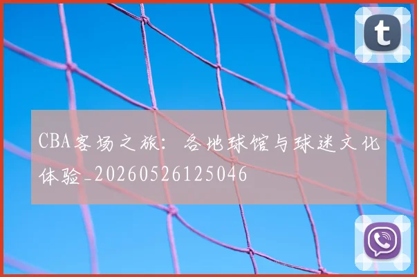 CBA客场之旅:各地球馆与球迷文化体验_20260526125046