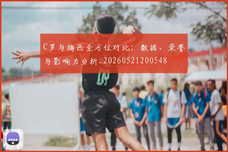 C罗与梅西全方位对比：数据、荣誉与影响力分析_20260521200548